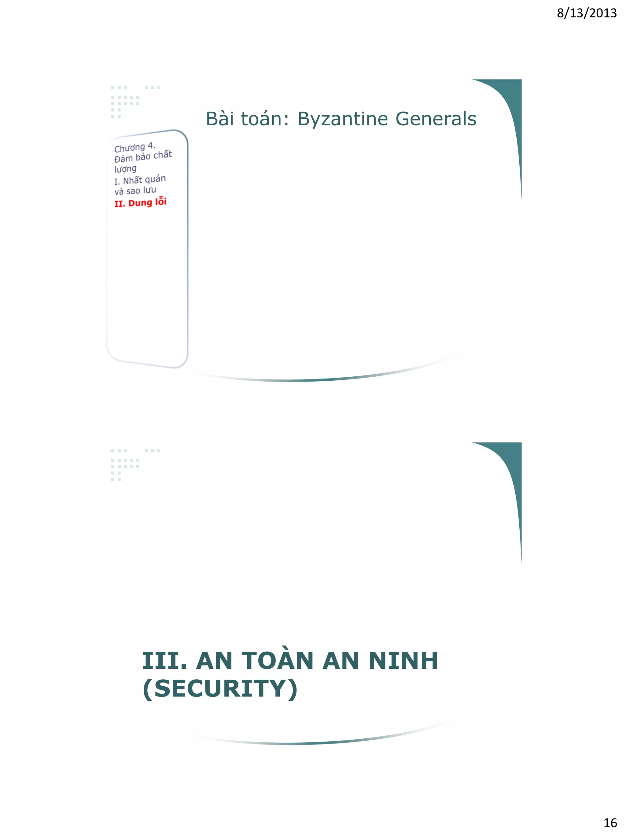 8/13/2013
16
Bài toán: Byzantine Generals
• Nếu có m tướng phản bội, phải có ít
nhất 2m+1 tướng trung thành
• m+1 vòng trao đổi thông điệp
• O(mn2) thông điệp
• Rất tốn kém
III. AN TOÀN AN NINH
(SECURITY)
 