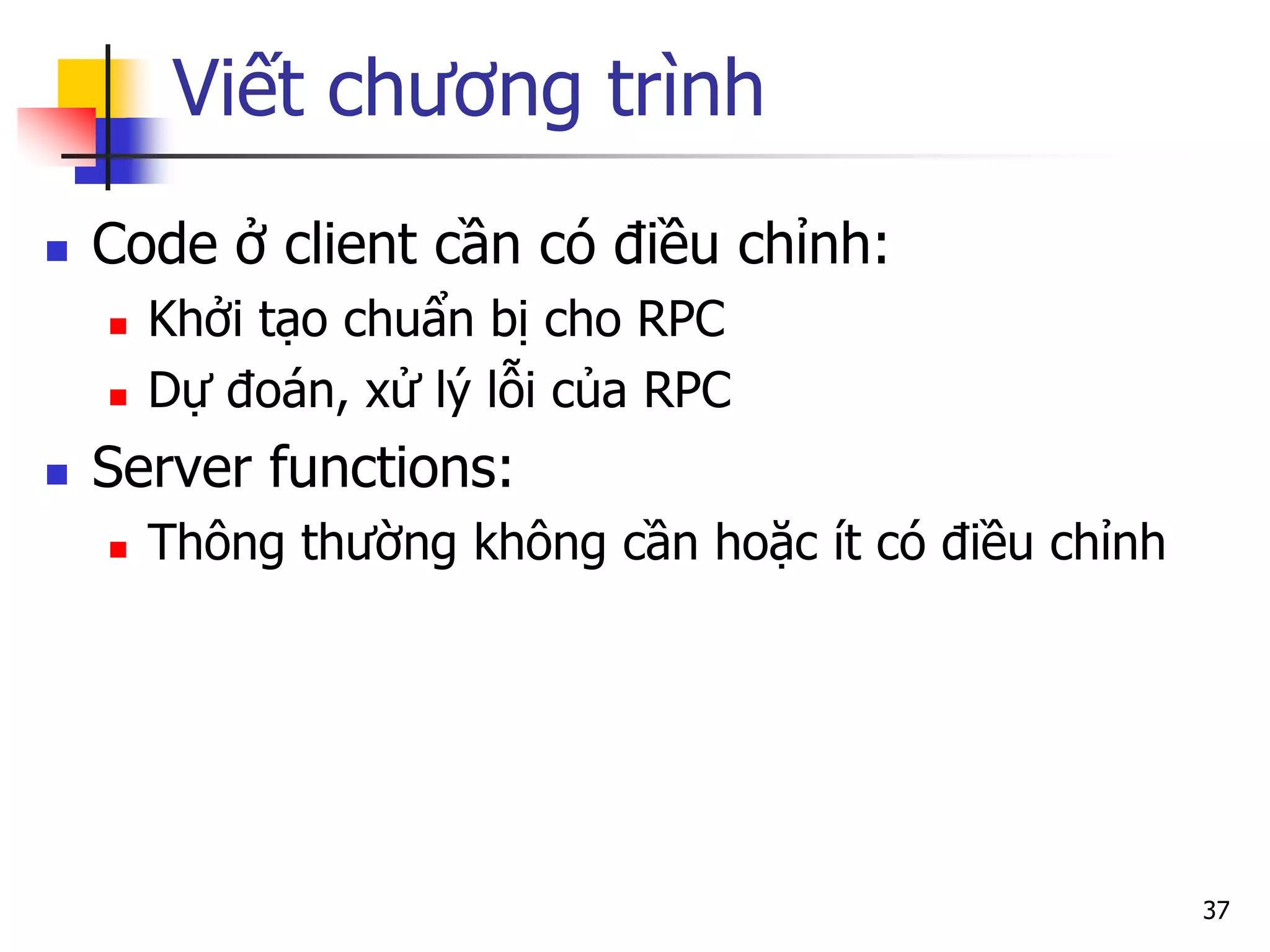 Viết chương trình 
Code ở client cần có điều chỉnh: 
Khởi tạo chuẩn bị cho RPC 
Dự đoán, xử lý lỗi của RPC 
Server functions: 
Thông thường không cần hoặc ít có điều chỉnh 
37 