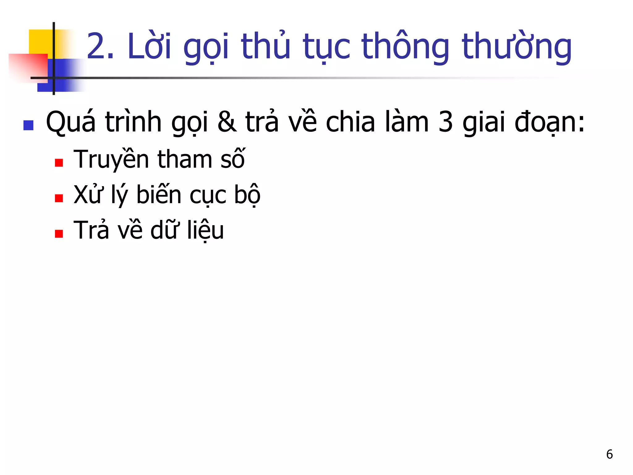 2. Lời gọi thủ tục thông thường 
Quá trình gọi & trả về chia làm 3 giai đoạn: 
Truyền tham số 
Xử lý biến cục bộ 
Trả về dữ liệu 
6  