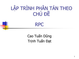 LẬP TRÌNH PHÂN TÁN THEO CHỦ ĐỀ 
Cao Tuấn Dũng 
Trịnh Tuấn Đạt 
1 
RPC  
