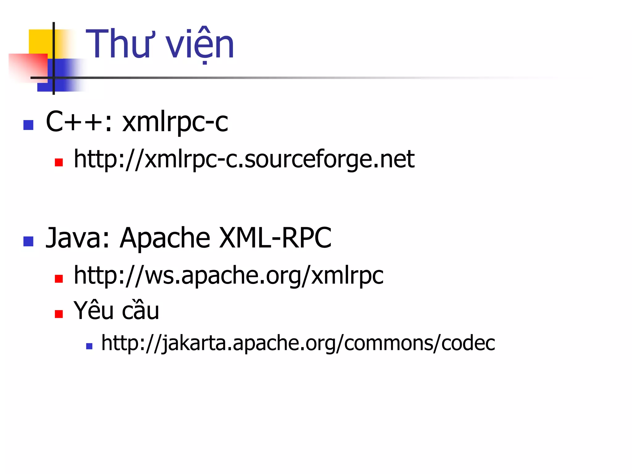 Thư viện 
C++: xmlrpc-c 
http://xmlrpc-c.sourceforge.net 
Java: Apache XML-RPC 
http://ws.apache.org/xmlrpc 
Yêu cầu 
http://jakarta.apache.org/commons/codec  