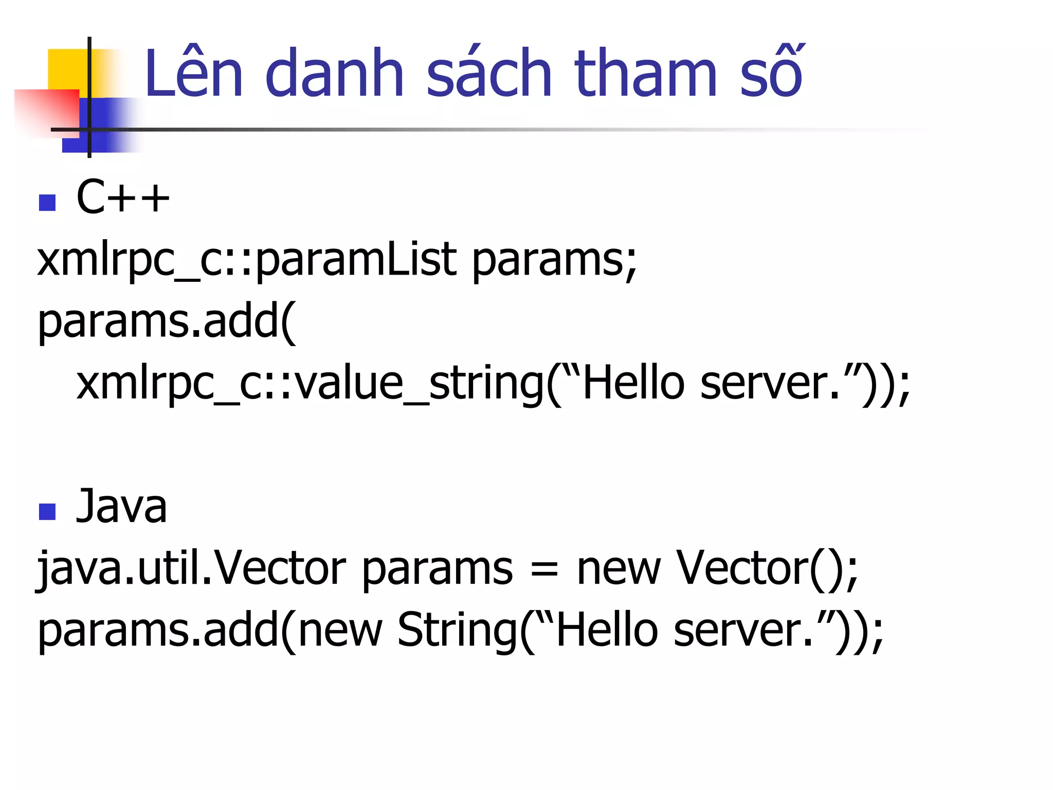 Lên danh sách tham số 
C++ 
xmlrpc_c::paramList params; 
params.add( 
xmlrpc_c::value_string(“Hello server.”)); 
Java 
java.util.Vector params = new Vector(); 
params.add(new String(“Hello server.”));  