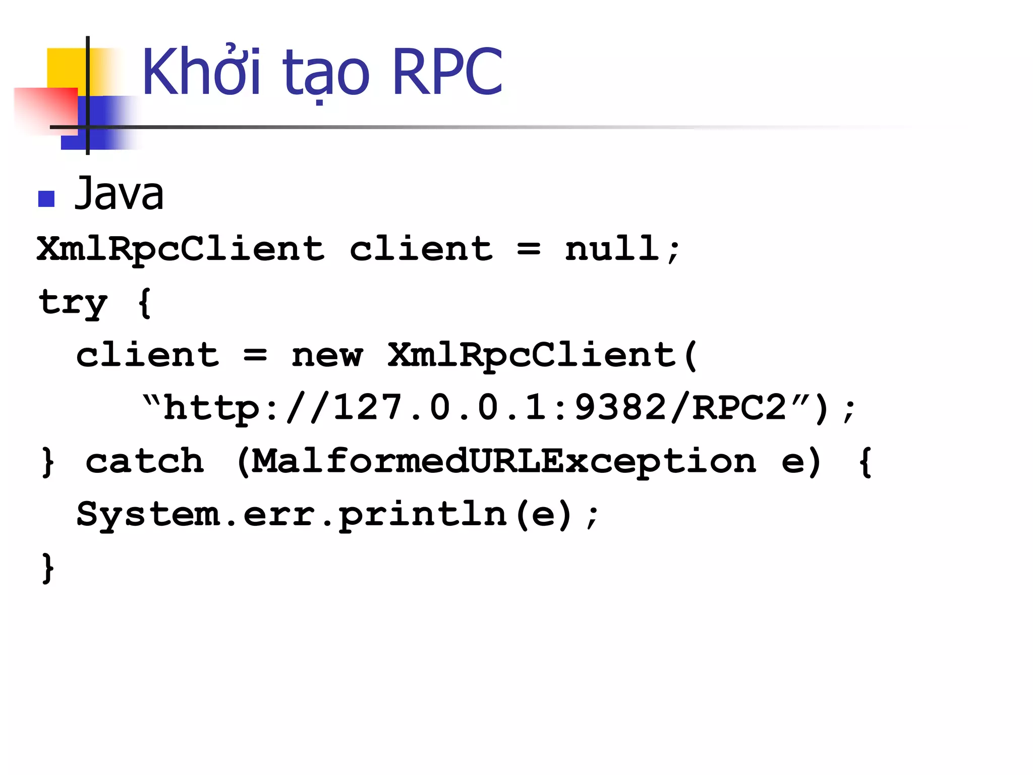 Khởi tạo RPC 
Java 
XmlRpcClient client = null; 
try { 
client = new XmlRpcClient( 
“http://127.0.0.1:9382/RPC2”); 
} catch (MalformedURLException e) { 
System.err.println(e); 
}  