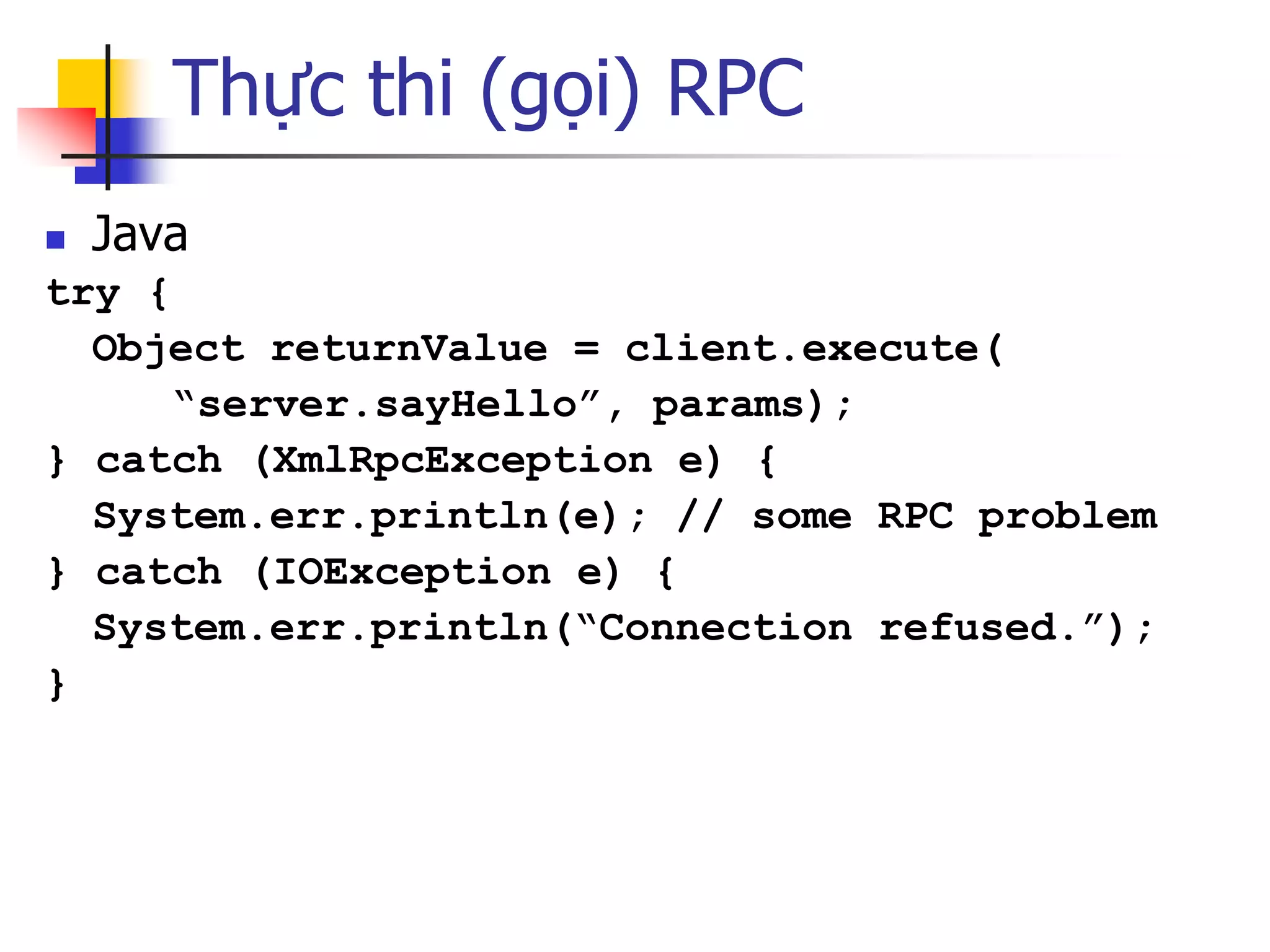 Thực thi (gọi) RPC 
Java 
try { 
Object returnValue = client.execute( 
“server.sayHello”, params); 
} catch (XmlRpcException e) { 
System.err.println(e); // some RPC problem 
} catch (IOException e) { 
System.err.println(“Connection refused.”); 
}  