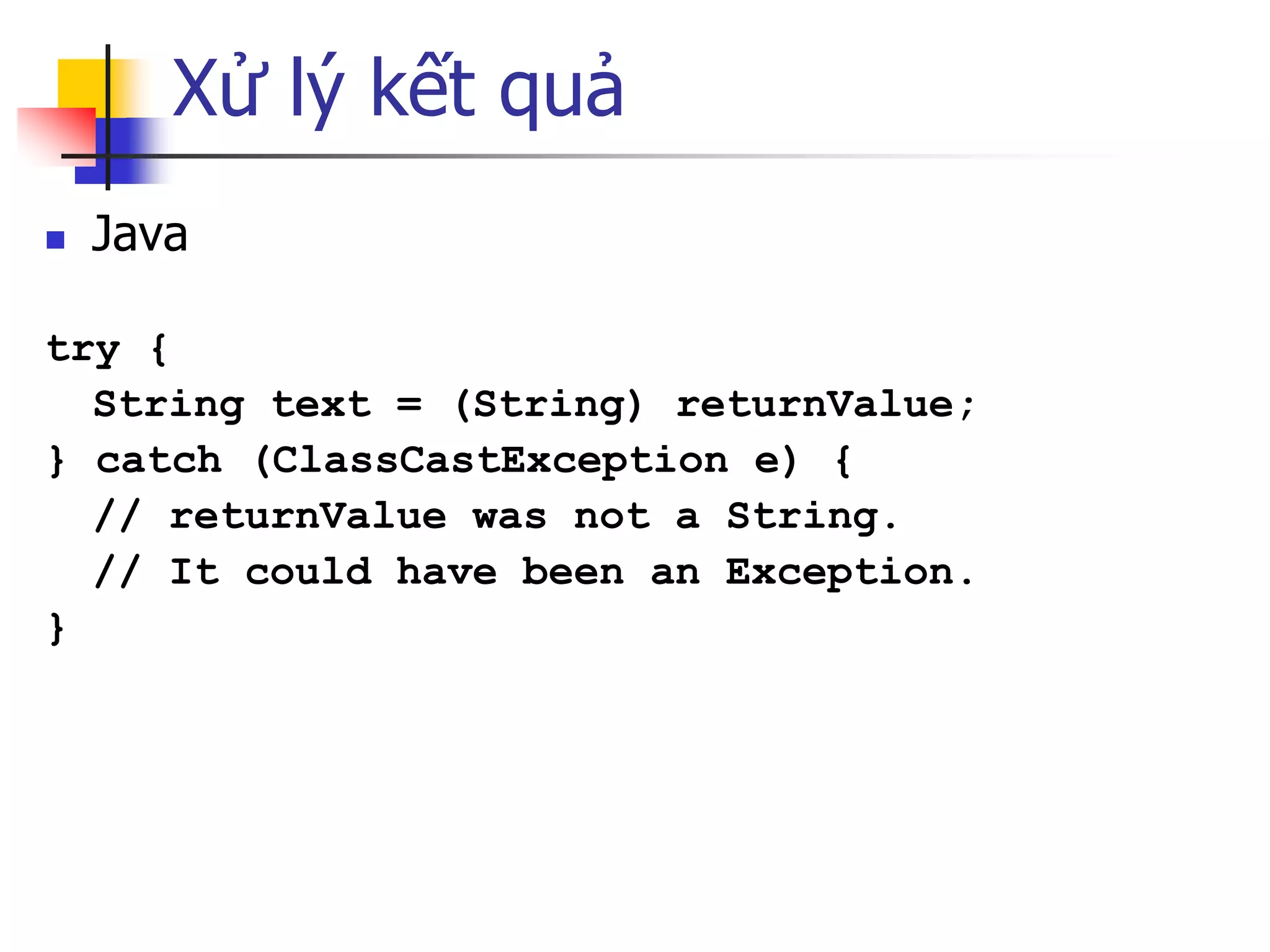 Xử lý kết quả 
Java 
try { 
String text = (String) returnValue; 
} catch (ClassCastException e) { 
// returnValue was not a String. 
// It could have been an Exception. 
}  