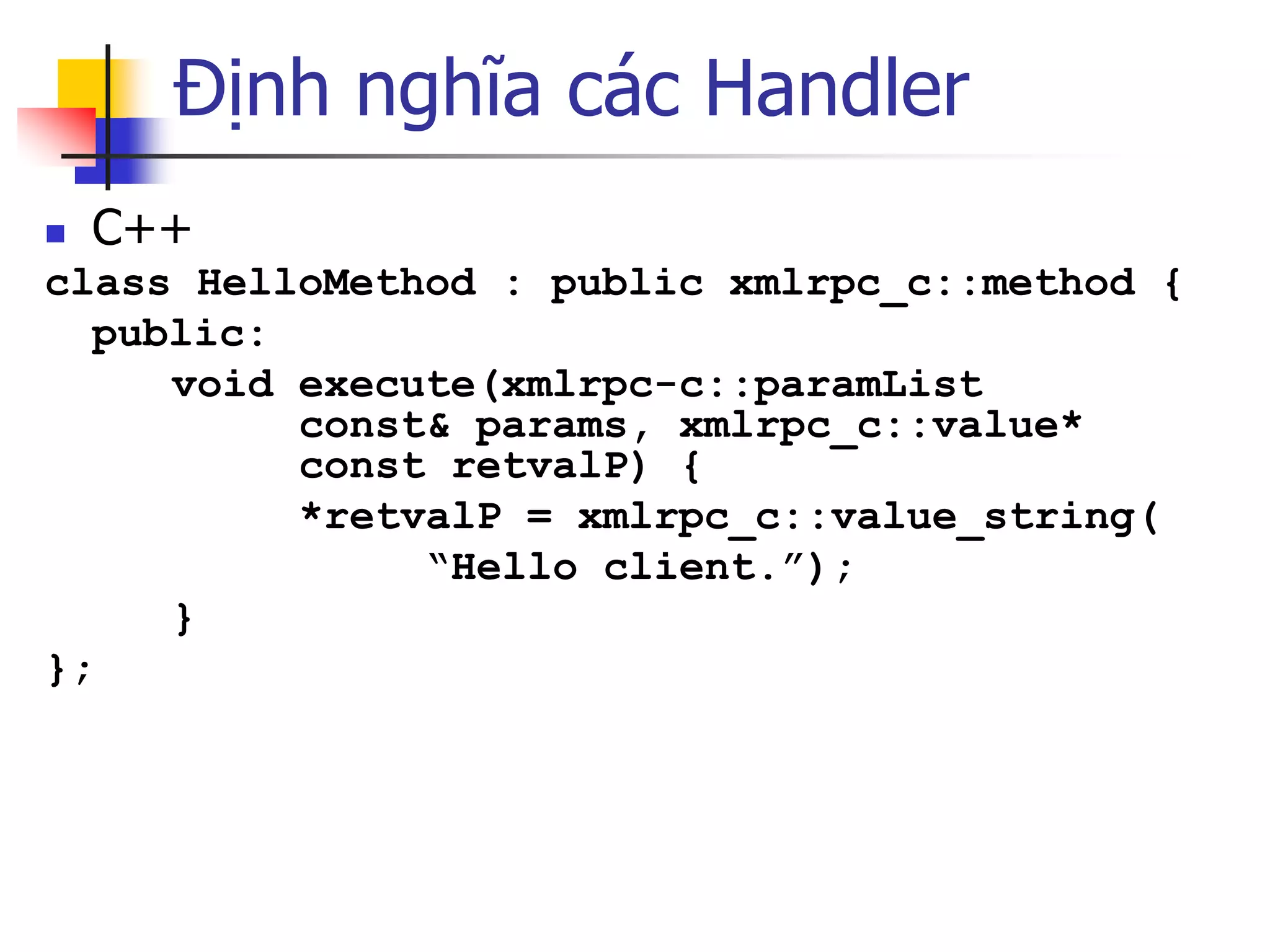 Định nghĩa các Handler 
C++ 
class HelloMethod : public xmlrpc_c::method { 
public: 
void execute(xmlrpc-c::paramList const& params, xmlrpc_c::value* const retvalP) { 
*retvalP = xmlrpc_c::value_string( 
“Hello client.”); 
} 
};  
