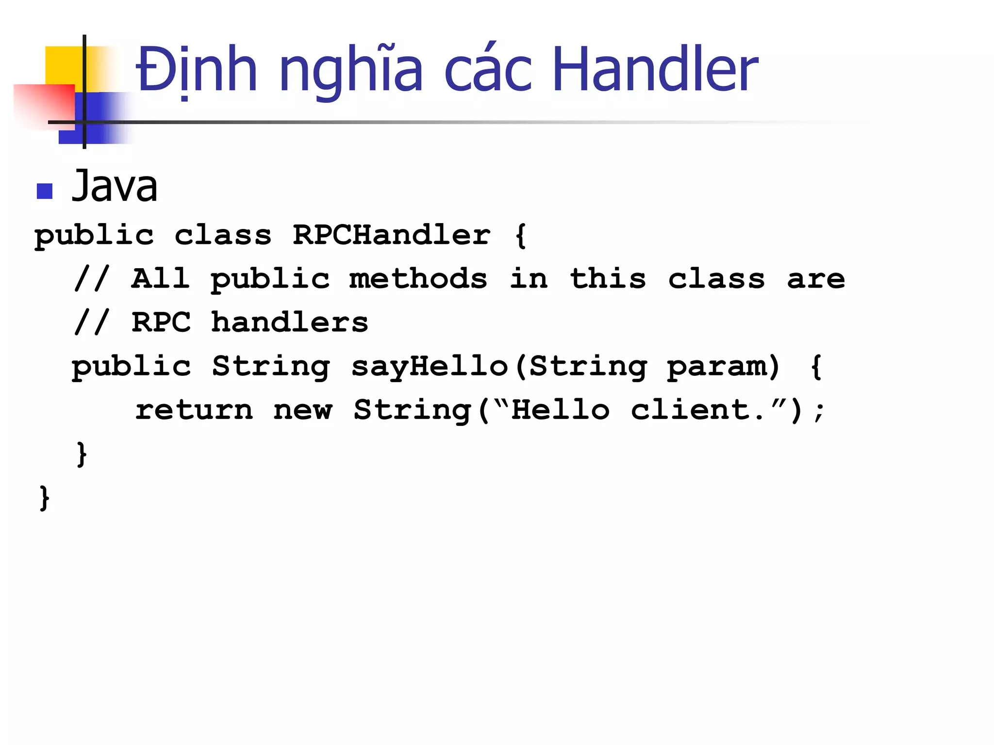 Định nghĩa các Handler 
Java 
public class RPCHandler { 
// All public methods in this class are 
// RPC handlers 
public String sayHello(String param) { 
return new String(“Hello client.”); 
} 
}  