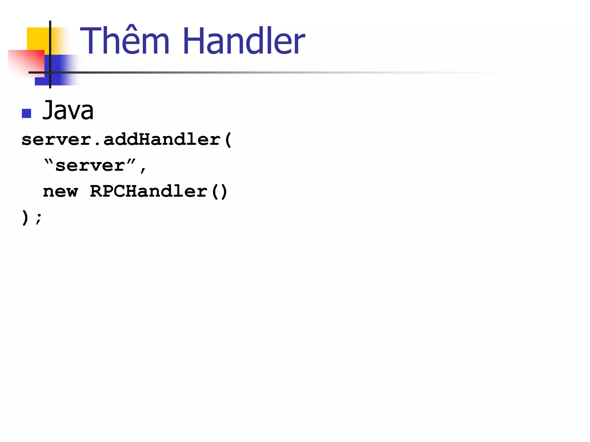 Thêm Handler 
Java 
server.addHandler( 
“server”, 
new RPCHandler() 
);  