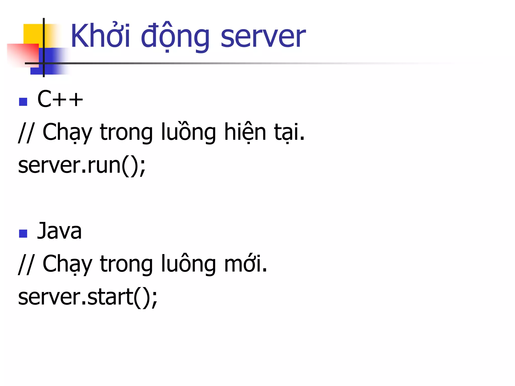 Khởi động server 
C++ 
// Chạy trong luồng hiện tại. 
server.run(); 
Java 
// Chạy trong luông mới. 
server.start();  
