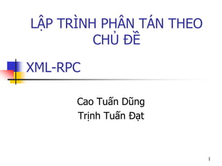 XML-RPC 
Cao Tuấn Dũng 
Trịnh Tuấn Đạt 
1 
LẬP TRÌNH PHÂN TÁN THEO CHỦ ĐỀ  