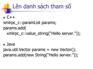 Lên danh sách tham số 
C++ 
xmlrpc_c::paramList params; 
params.add( 
xmlrpc_c::value_string(“Hello server.”)); 
Java 
j...