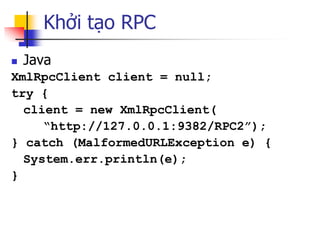 Khởi tạo RPC 
Java 
XmlRpcClient client = null; 
try { 
client = new XmlRpcClient( 
“http://127.0.0.1:9382/RPC2”); 
} cat...