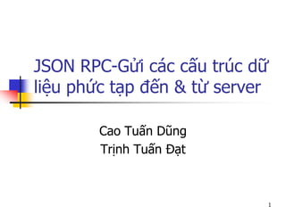 JSON RPC-Gửi các cấu trúc dữ liệu phức tạp đến & từ server 
Cao Tuấn Dũng 
Trịnh Tuấn Đạt 
1  