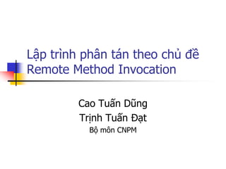 Lập trình phân tán theo chủ đề Remote Method Invocation 
Cao Tuấn Dũng 
Trịnh Tuấn Đạt 
Bộ môn CNPM  