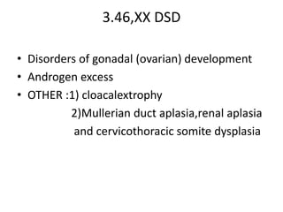 3.46,XX DSD
• Disorders of gonadal (ovarian) development
• Androgen excess
• OTHER :1) cloacalextrophy
2)Mullerian duct aplasia,renal aplasia
and cervicothoracic somite dysplasia
 