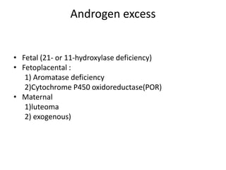 Androgen excess
• Fetal (21- or 11-hydroxylase deficiency)
• Fetoplacental :
1) Aromatase deficiency
2)Cytochrome P450 oxidoreductase(POR)
• Maternal
1)luteoma
2) exogenous)
 