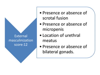 External
masculinization
score:12
• Presence or absence of
scrotal fusion
• Presence or absence of
micropenis
• Location of urethral
meatus
• Presence or absence of
bilateral gonads.
 
