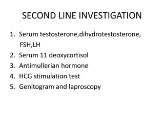 SECOND LINE INVESTIGATION
1. Serum testosterone,dihydrotestosterone,
FSH,LH
2. Serum 11 deoxycortisol
3. Antimullerian hormone
4. HCG stimulation test
5. Genitogram and laproscopy
 