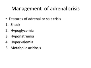 Management of adrenal crisis
• Features of adrenal or salt crisis
1. Shock
2. Hypoglycemia
3. Hyponatremia
4. Hyperkalemia
5. Metabolic acidosis
 