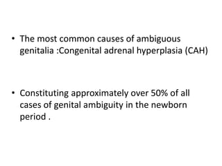 • The most common causes of ambiguous
genitalia :Congenital adrenal hyperplasia (CAH)
• Constituting approximately over 50% of all
cases of genital ambiguity in the newborn
period .
 