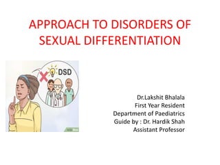 APPROACH TO DISORDERS OF
SEXUAL DIFFERENTIATION
Dr.Lakshit Bhalala
First Year Resident
Department of Paediatrics
Guide by : Dr. Hardik Shah
Assistant Professor
 