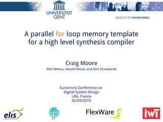 A parallel for loop memory template
 for a high level synthesis compiler

                  Craig Moore
      Wim Meeus, Harald Devos, and Dirk Stroobandt




              Euromicro Conference on
                Digital System Design
                     Lille, France
                     02/09/2010
 
