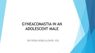 GYNEACOMASTIA IN AN
ADOLESCENT MALE
DR FREDA DODD-GLOVER, PS2
 