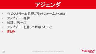 アジェンダ
• Y! のストリーム処理プラットフォームとKafka
• アップデート経緯
• 検証、リリース
• アップデートを通して戸惑ったこと
• まとめ
22
 