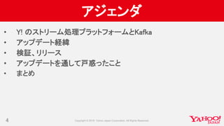 アジェンダ
• Y! のストリーム処理プラットフォームとKafka
• アップデート経緯
• 検証、リリース
• アップデートを通して戸惑ったこと
• まとめ
4
 