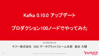 2016年8月31日
1
ヤフー株式会社 D&S データプラットフォーム本部 森谷 大輔
Kafka 0.10.0 アップデート
プロダクション100ノードでやってみた
 