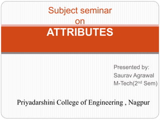 Presented by:
Saurav Agrawal
M-Tech(2nd Sem)
Subject seminar
on
ATTRIBUTES
Priyadarshini College of Engineering , Nagpur
 