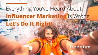 @leighgeorge
Everything You’ve Heard About
Influencer Marketing Is Wrong.
Let’s Do It Right!
 