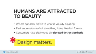HUMANS ARE ATTRACTED
TO BEAUTY
•	We are naturally drawn to what is visually pleasing
•	First impressions (what something looks like) last forever
•	Consumers have developed an elevated design aesthetic
Design matters.
brentn@bonfire5.com@brentniemuth
 