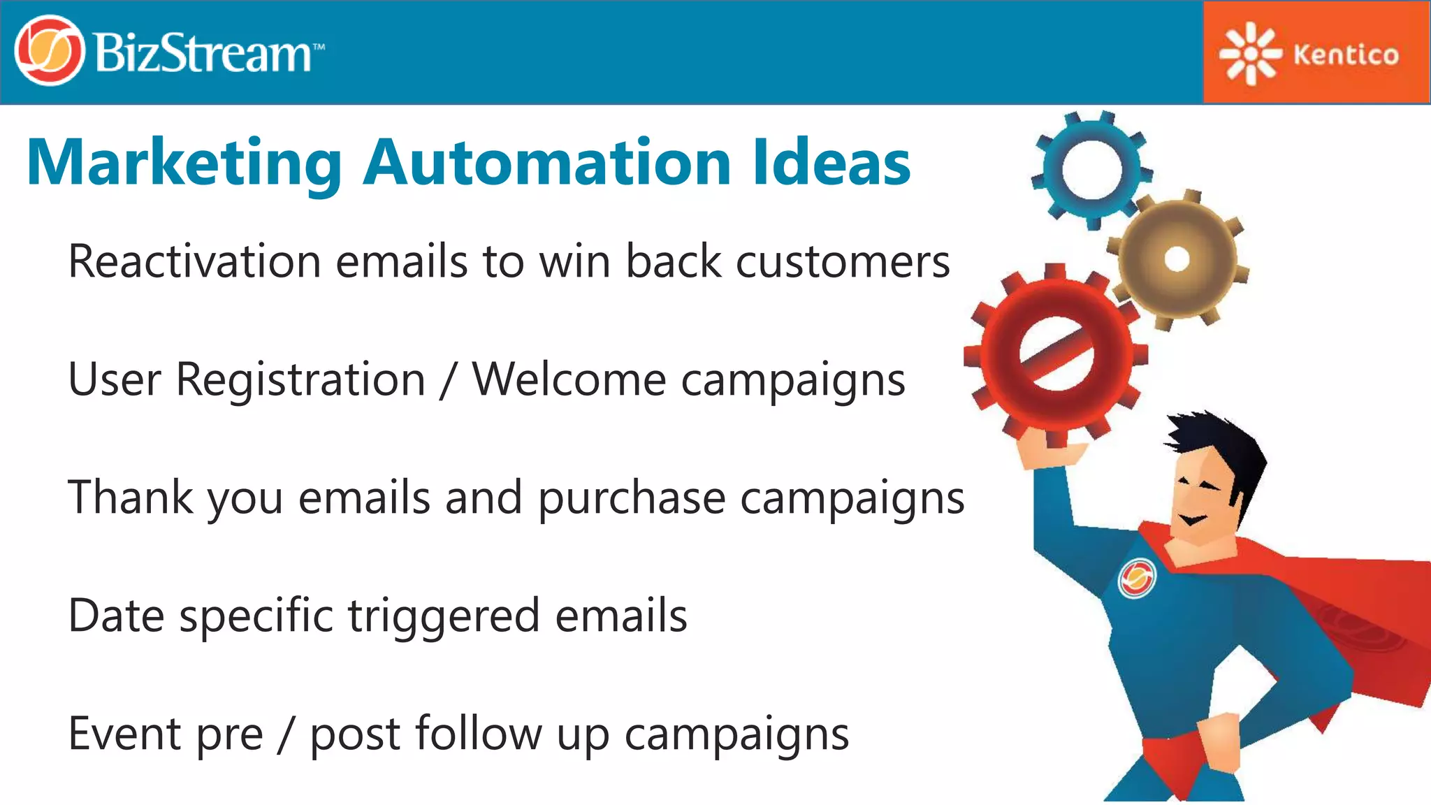 Marketing Automation Ideas
Reactivation emails to win back customers
User Registration / Welcome campaigns
Thank you emails and purchase campaigns
Date specific triggered emails
Event pre / post follow up campaigns
 