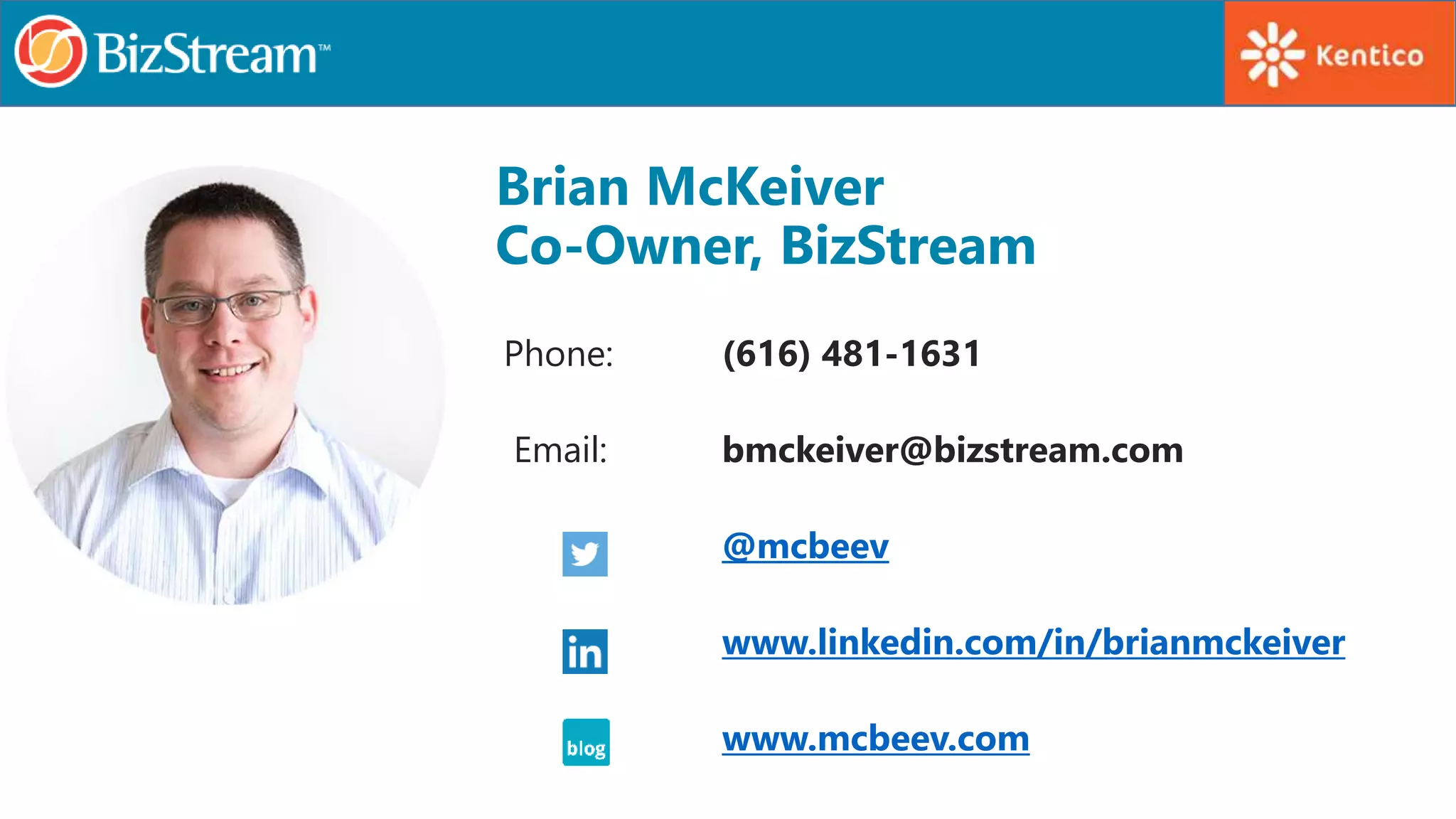 Brian McKeiver
Co-Owner, BizStream
Phone: (616) 481-1631
Email: bmckeiver@bizstream.com
@mcbeev
www.linkedin.com/in/brianmckeiver
www.mcbeev.com
 
