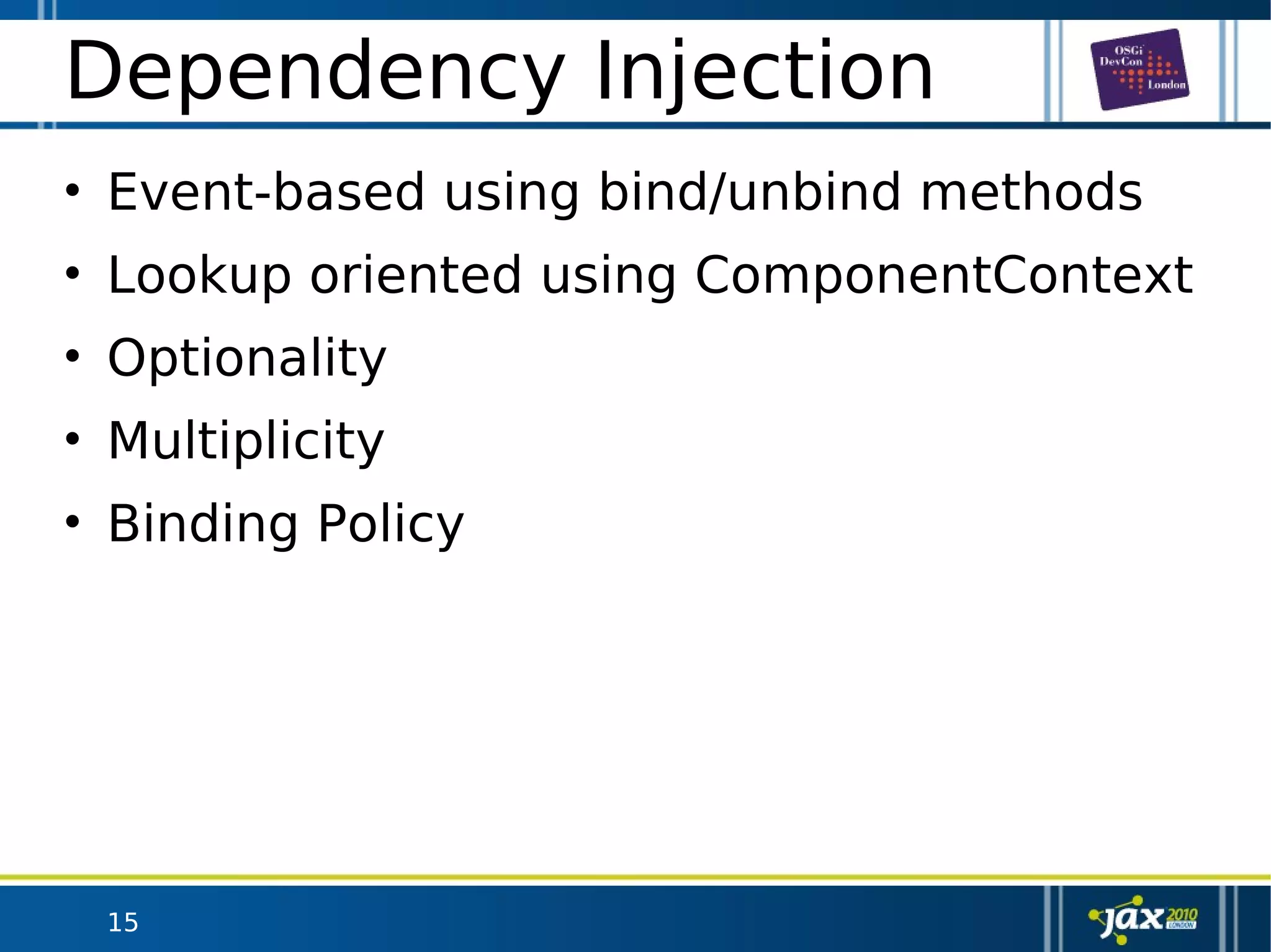 15
Dependency Injection
• Event-based using bind/unbind methods
• Lookup oriented using ComponentContext
• Optionality
• Multiplicity
• Binding Policy
 