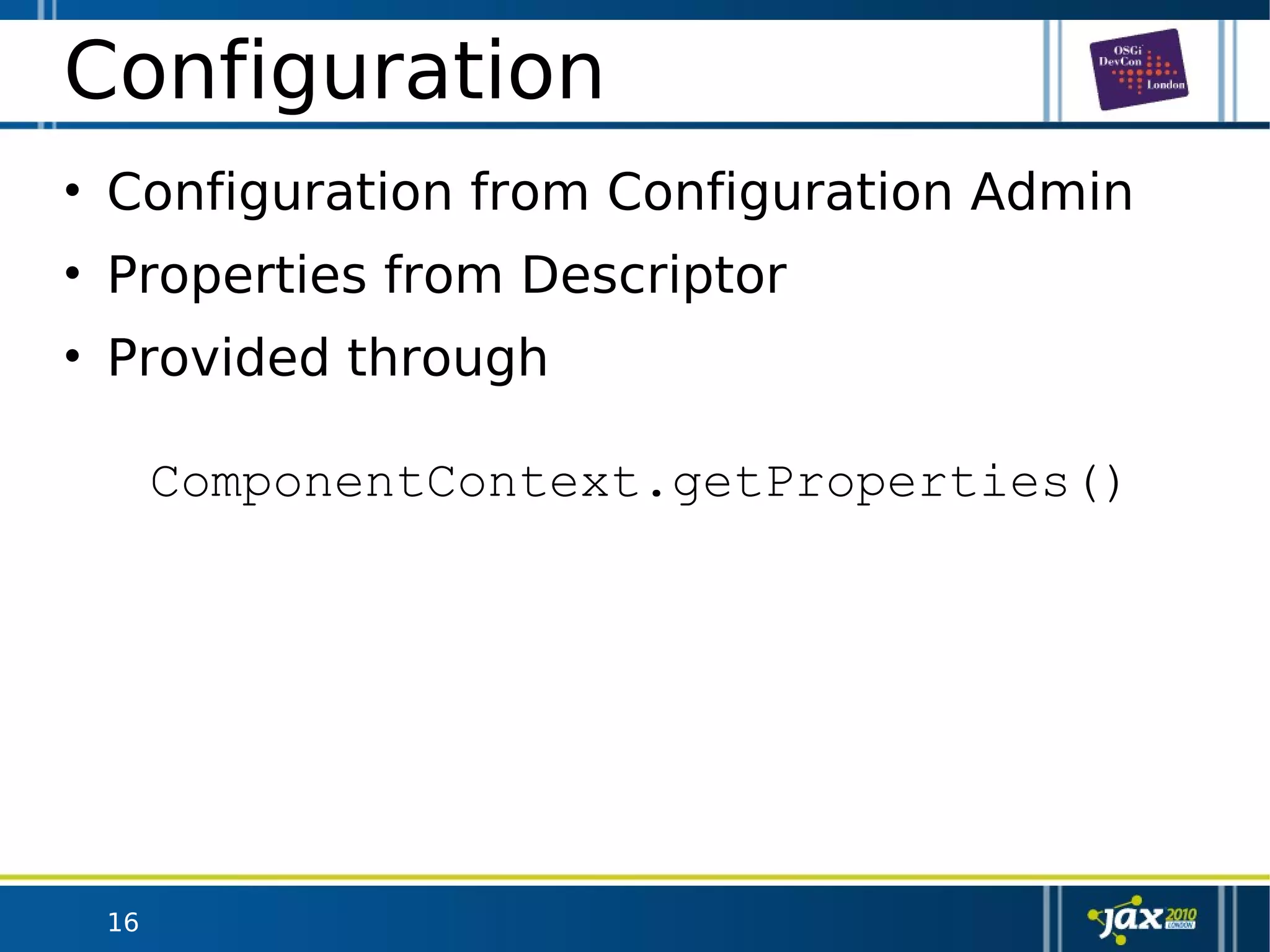 16
Configuration
• Configuration from Configuration Admin
• Properties from Descriptor
• Provided through
ComponentContext.getProperties()
 