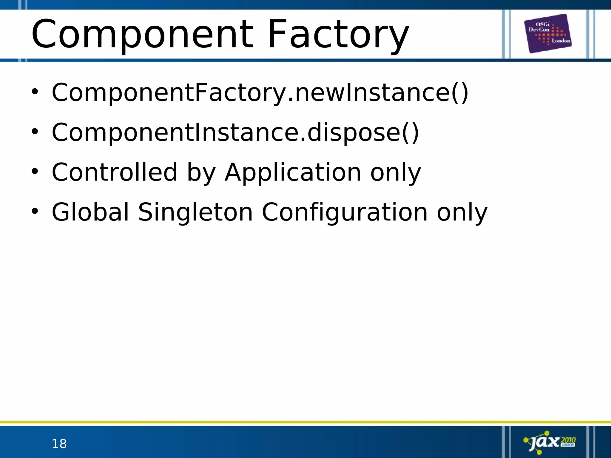 18
Component Factory
• ComponentFactory.newInstance()
• ComponentInstance.dispose()
• Controlled by Application only
• Global Singleton Configuration only
 