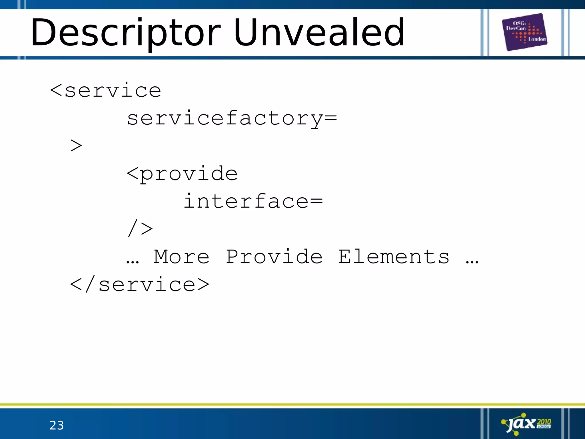 23
Descriptor Unvealed
<service
servicefactory=
>
<provide
interface=
/>
… More Provide Elements …
</service>
 