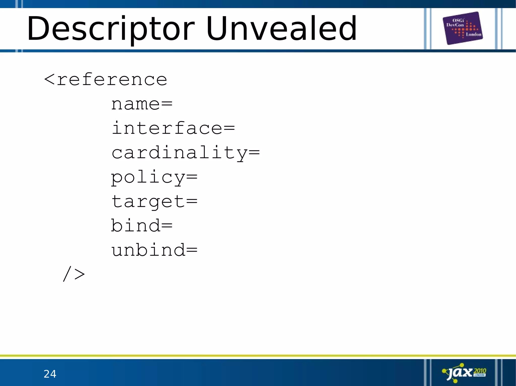 24
Descriptor Unvealed
<reference
name=
interface=
cardinality=
policy=
target=
bind=
unbind=
/>
 