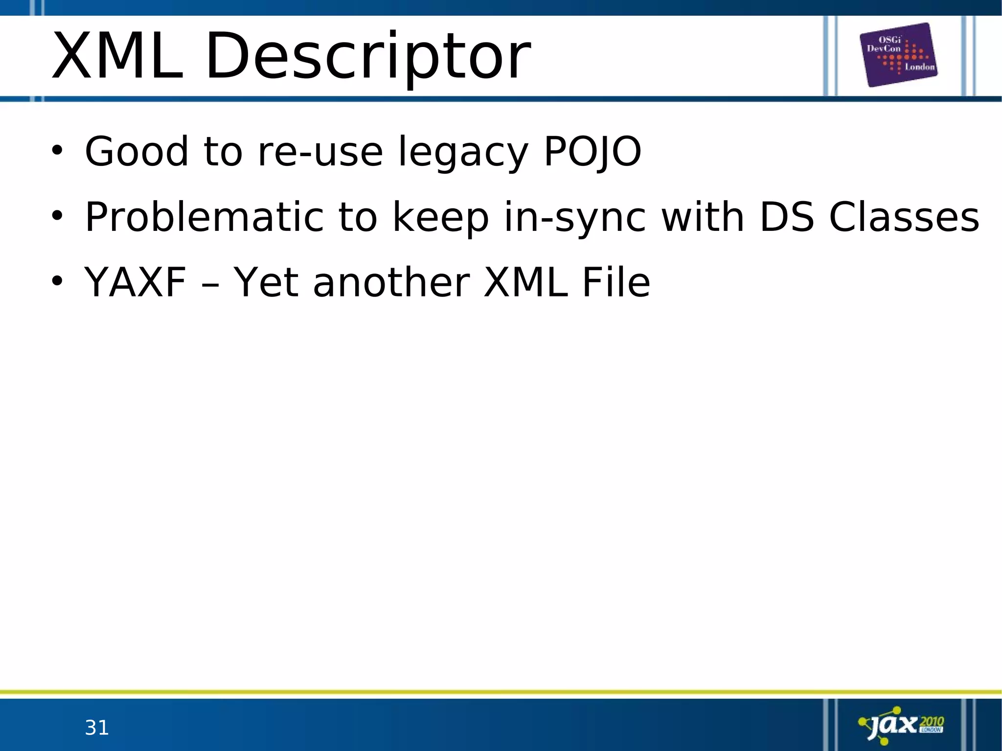 31
XML Descriptor
• Good to re-use legacy POJO
• Problematic to keep in-sync with DS Classes
• YAXF – Yet another XML File
 