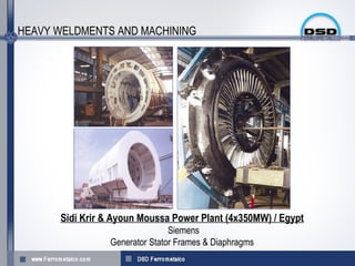 HEAVY WELDMENTS AND MACHINING




      Sidi Krir & Ayoun Moussa Power Plant (4x350MW) / Egypt
                                Siemens
                 Generator Stator Frames & Diaphragms
 