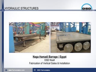 HYDRAULIC STRUCTURES




                 Naga Hamadi Barrage / Egypt
                              DSD Noell
              Fabrication of Vertical Gates & Installation
 
