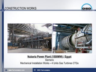 CONSTRUCTION WORKS




               Nubaria Power Plant (1500MW) / Egypt
                                 Siemens
        Mechanical Installation Works – 4 Units Gas Turbines CTGs
 