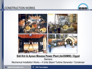 CONSTRUCTION WORKS




         Sidi Krir & Ayoun Moussa Power Plant (4x350MW) / Egypt
                                      Siemens
    Mechanical Installation Works – 4 Units Steam Turbine Generator / Condenser
 