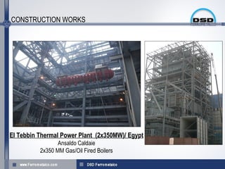 CONSTRUCTION WORKS




El Tebbin Thermal Power Plant (2x350MW)/ Egypt
                 Ansaldo Caldaie
          2x350 MM Gas/Oil Fired Boilers
 