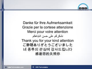Danke für Ihre Aufmerksamkeit
Grazie per la cortese attenzione
   Merci pour votre attention
      ‫نشكركم على حسن انتباهكم‬
Thank you for your kind attention
 ご静聴ありがとうございました
 네 종류의 관심에 감사드립니다
        感谢您的关照你
 