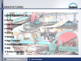 MANUFACTURING

Latest Equipment for :
 Cutting
 Edge Preparation
 Rolling
 Drilling
 Welding
 Heat Treatment
 Heavy Machining
 NDE
 Surface Preparation
 