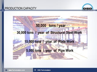 PRODUCTION CAPACITY




                   50,000 tons / year
       30,000 tons / year of Structural Steel Work

            15,000 tons / year of Plate Work

             5,000 tons / year of Pipe Work
 