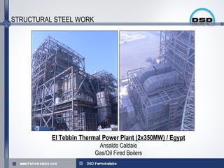 STRUCTURAL STEEL WORK




          El Tebbin Thermal Power Plant (2x350MW) / Egypt
                          Ansaldo Caldaie
                         Gas/Oil Fired Boilers
 